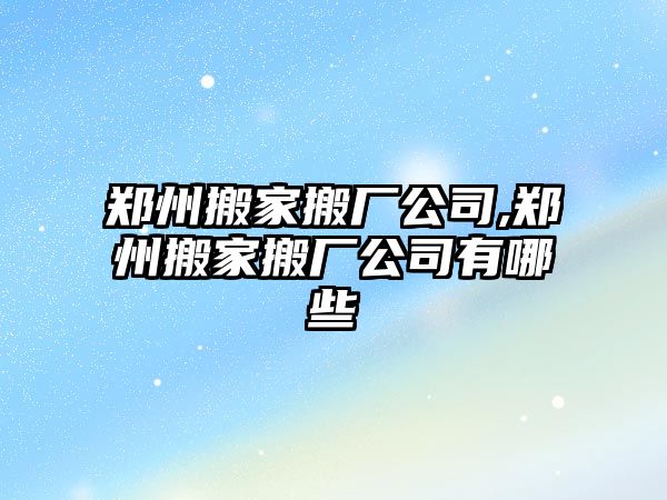 鄭州搬家搬廠公司,鄭州搬家搬廠公司有哪些