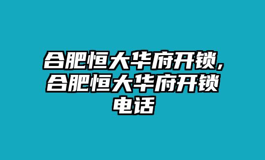 合肥恒大華府開鎖,合肥恒大華府開鎖電話