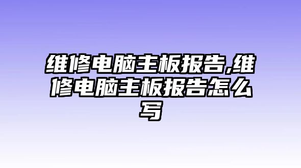 維修電腦主板報告,維修電腦主板報告怎么寫