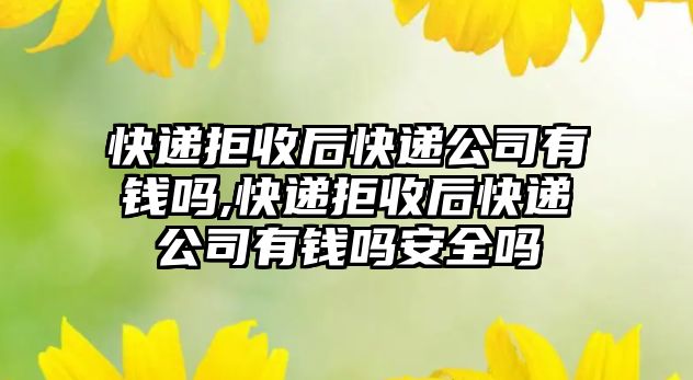 快遞拒收后快遞公司有錢嗎,快遞拒收后快遞公司有錢嗎安全嗎