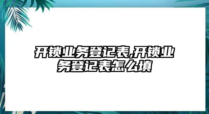 開(kāi)鎖業(yè)務(wù)登記表,開(kāi)鎖業(yè)務(wù)登記表怎么填