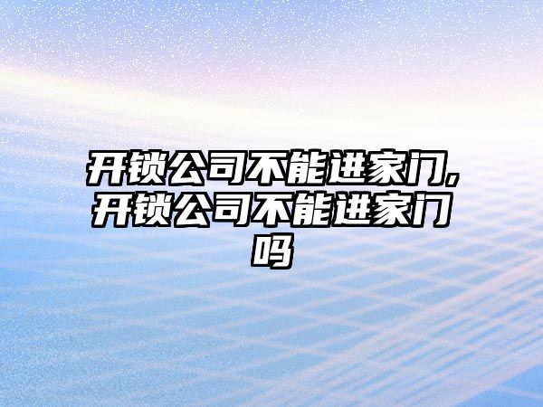 開鎖公司不能進家門,開鎖公司不能進家門嗎