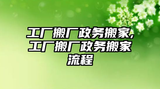 工廠搬廠政務搬家,工廠搬廠政務搬家流程