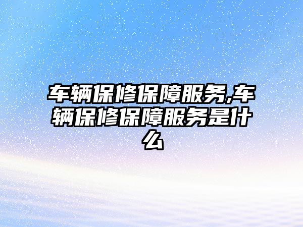 車輛保修保障服務,車輛保修保障服務是什么