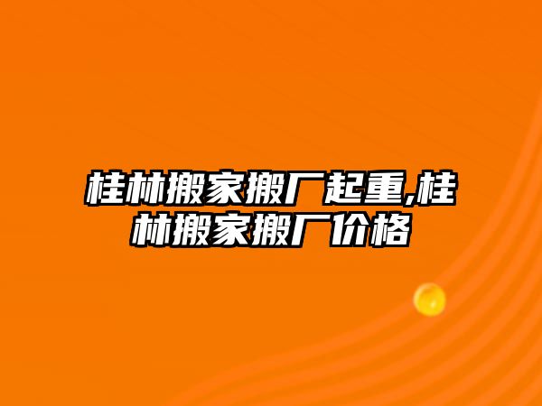 桂林搬家搬廠起重,桂林搬家搬廠價格