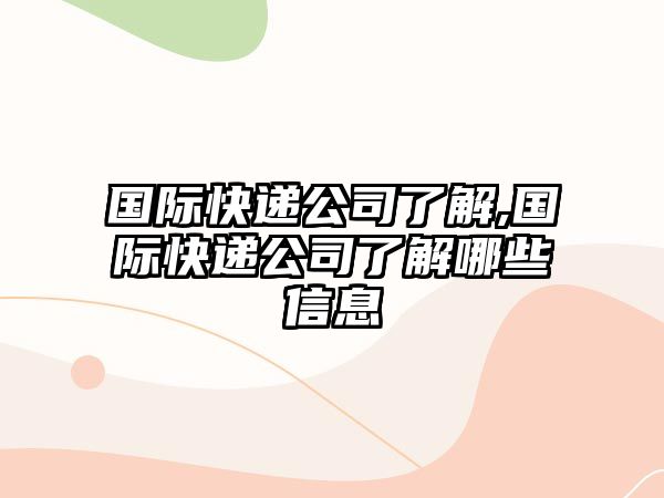 國際快遞公司了解,國際快遞公司了解哪些信息