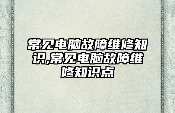 常見電腦故障維修知識(shí),常見電腦故障維修知識(shí)點(diǎn)