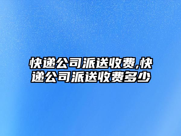 快遞公司派送收費,快遞公司派送收費多少