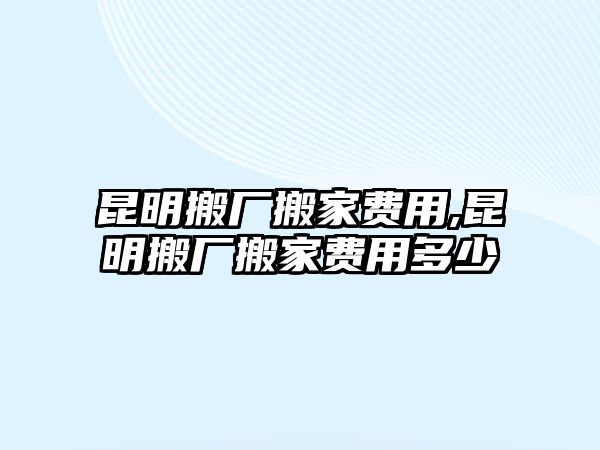 昆明搬廠搬家費用,昆明搬廠搬家費用多少