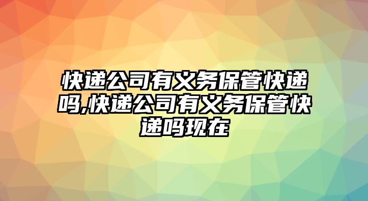 快遞公司有義務保管快遞嗎,快遞公司有義務保管快遞嗎現在