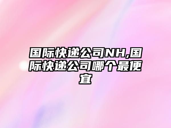 國際快遞公司NH,國際快遞公司哪個(gè)最便宜