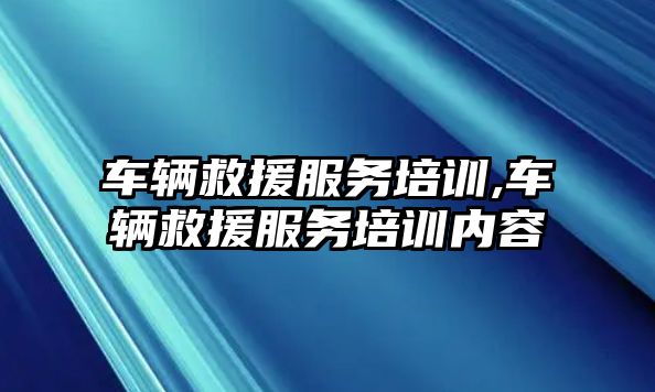 車輛救援服務培訓,車輛救援服務培訓內容