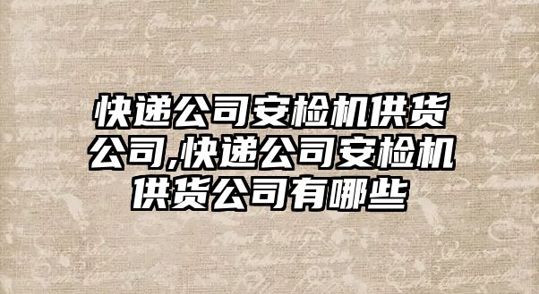 快遞公司安檢機供貨公司,快遞公司安檢機供貨公司有哪些