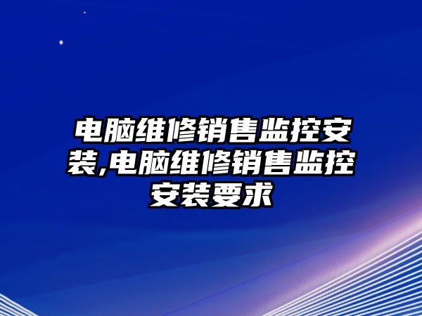 電腦維修銷售監(jiān)控安裝,電腦維修銷售監(jiān)控安裝要求