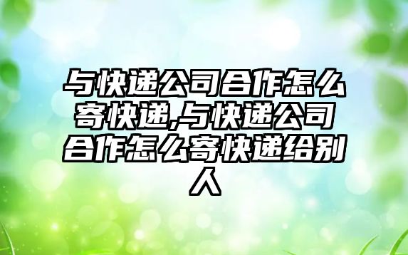 與快遞公司合作怎么寄快遞,與快遞公司合作怎么寄快遞給別人