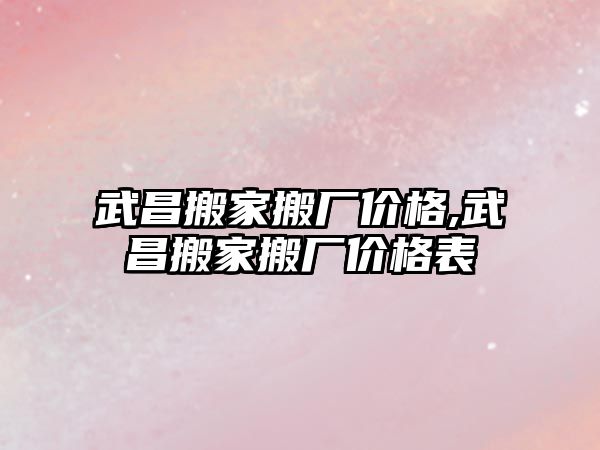 武昌搬家搬廠價格,武昌搬家搬廠價格表