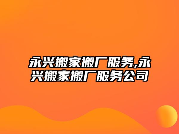 永興搬家搬廠服務,永興搬家搬廠服務公司