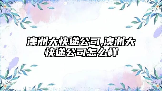 澳洲大快遞公司,澳洲大快遞公司怎么樣