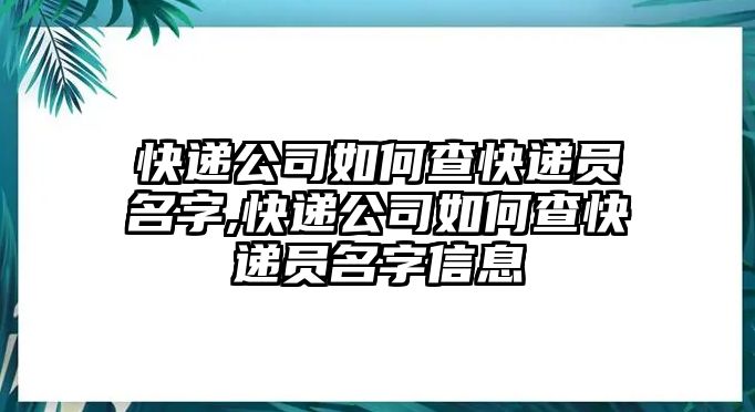 快遞公司如何查快遞員名字,快遞公司如何查快遞員名字信息