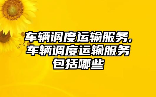 車輛調度運輸服務,車輛調度運輸服務包括哪些