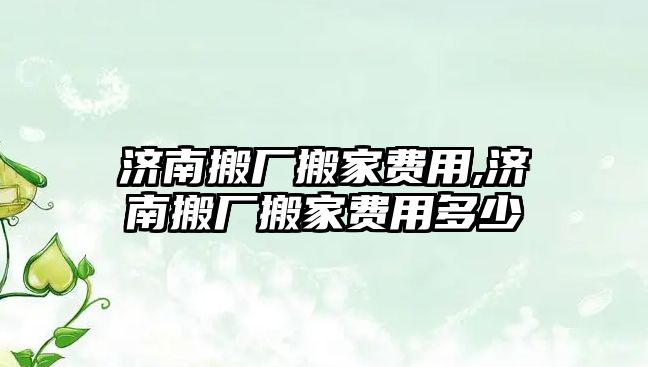 濟南搬廠搬家費用,濟南搬廠搬家費用多少