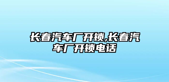 長(zhǎng)春汽車廠開鎖,長(zhǎng)春汽車廠開鎖電話