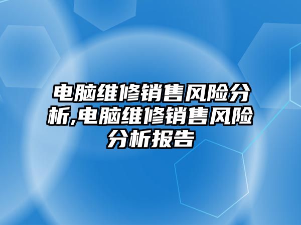 電腦維修銷售風險分析,電腦維修銷售風險分析報告