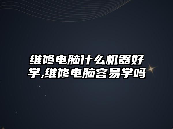 維修電腦什么機器好學,維修電腦容易學嗎