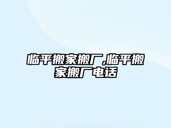 臨平搬家搬廠,臨平搬家搬廠電話