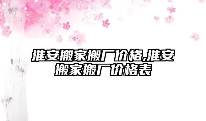 淮安搬家搬廠價格,淮安搬家搬廠價格表