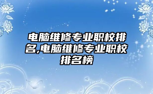 電腦維修專業職校排名,電腦維修專業職校排名榜