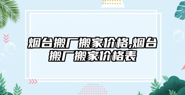 煙臺搬廠搬家價格,煙臺搬廠搬家價格表