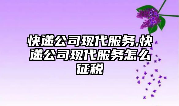 快遞公司現代服務,快遞公司現代服務怎么征稅