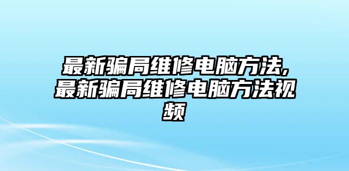 最新騙局維修電腦方法,最新騙局維修電腦方法視頻