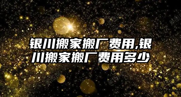 銀川搬家搬廠費用,銀川搬家搬廠費用多少