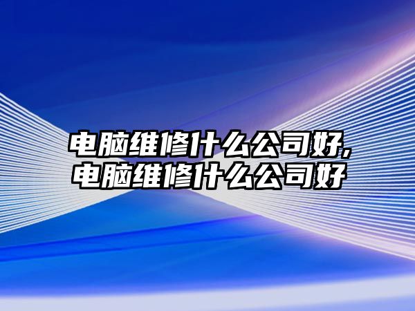 電腦維修什么公司好,電腦維修什么公司好