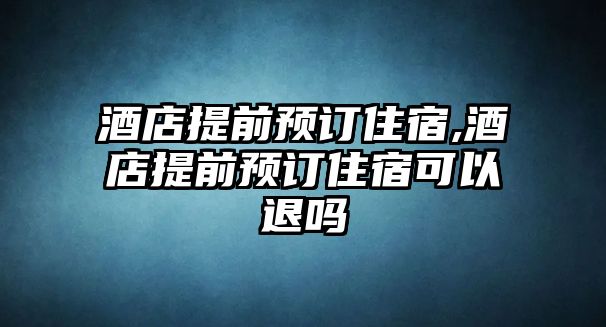 酒店提前預(yù)訂住宿,酒店提前預(yù)訂住宿可以退嗎