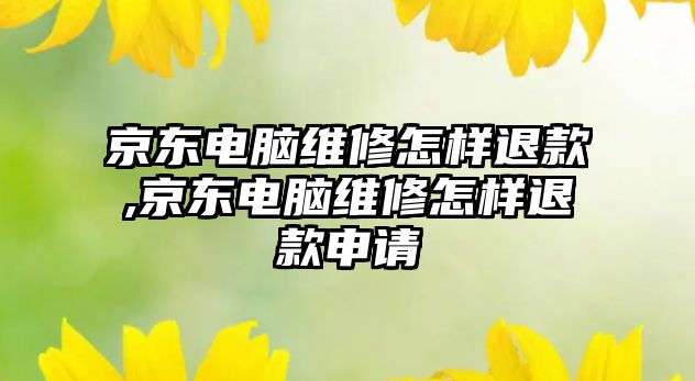 京東電腦維修怎樣退款,京東電腦維修怎樣退款申請