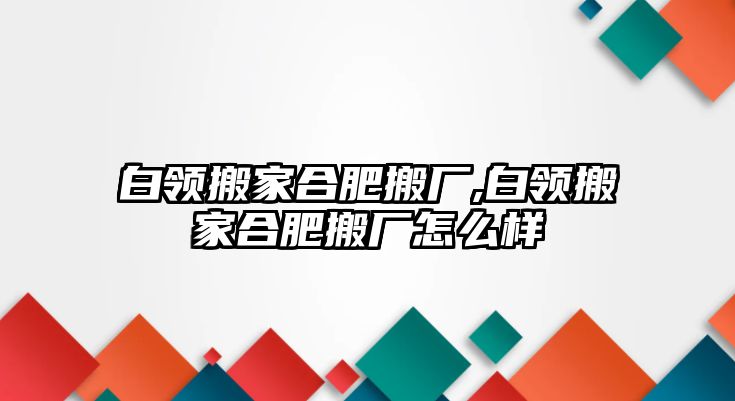 白領搬家合肥搬廠,白領搬家合肥搬廠怎么樣