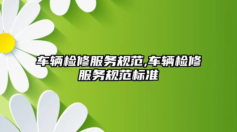 車輛檢修服務規范,車輛檢修服務規范標準