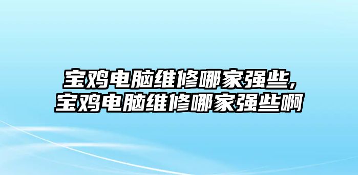 寶雞電腦維修哪家強些,寶雞電腦維修哪家強些啊