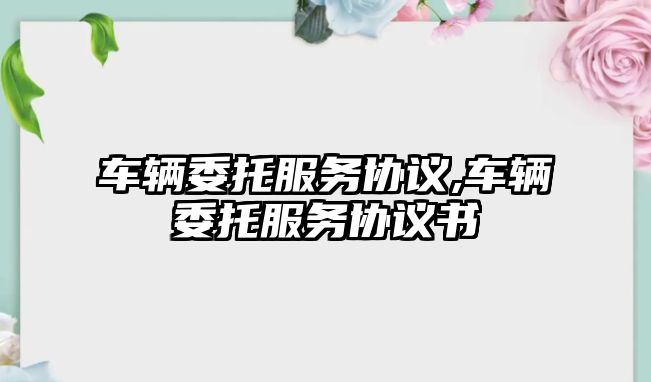 車輛委托服務協議,車輛委托服務協議書