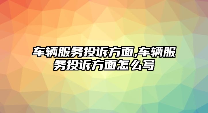 車輛服務投訴方面,車輛服務投訴方面怎么寫