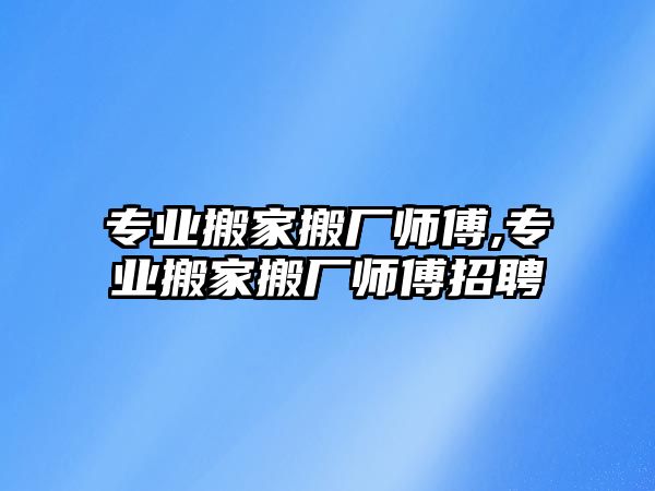 專業(yè)搬家搬廠師傅,專業(yè)搬家搬廠師傅招聘