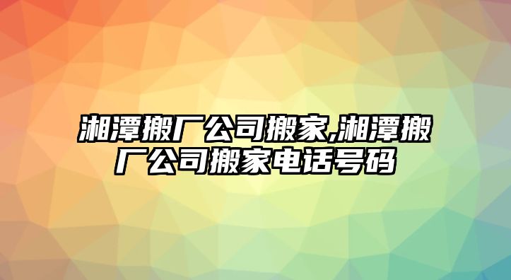 湘潭搬廠公司搬家,湘潭搬廠公司搬家電話號碼