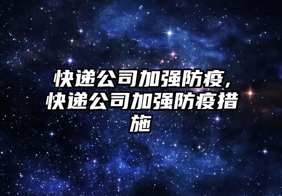 快遞公司加強防疫,快遞公司加強防疫措施