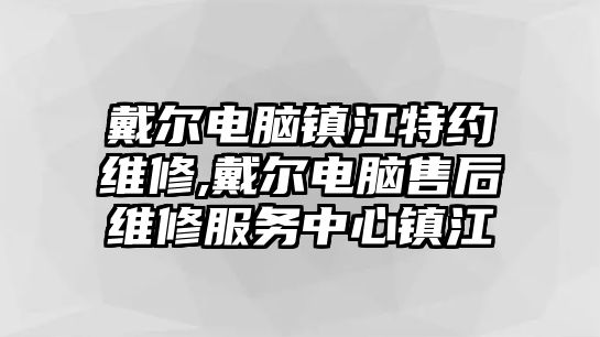 戴爾電腦鎮江特約維修,戴爾電腦售后維修服務中心鎮江