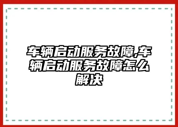 車輛啟動服務故障,車輛啟動服務故障怎么解決