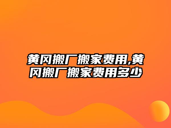 黃岡搬廠搬家費用,黃岡搬廠搬家費用多少