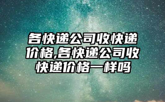 各快遞公司收快遞價格,各快遞公司收快遞價格一樣嗎